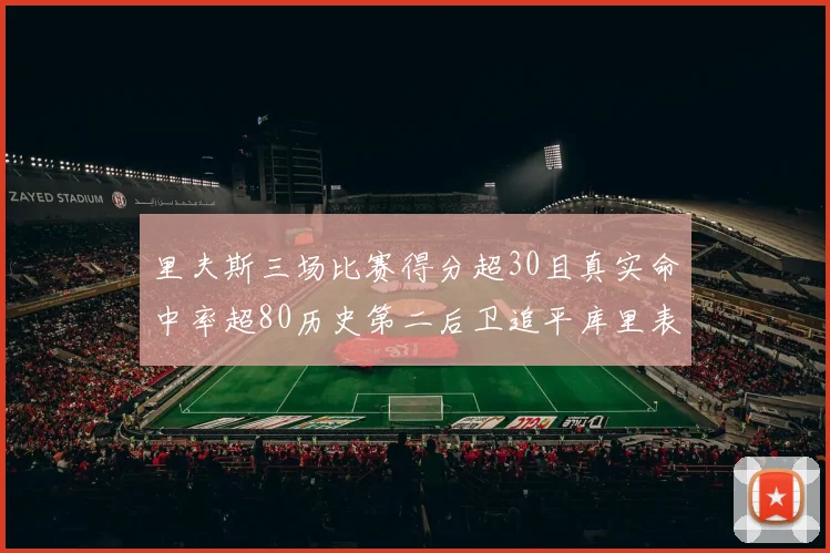 里夫斯三场比赛得分超30且真实命中率超80历史第二后卫追平库里表现