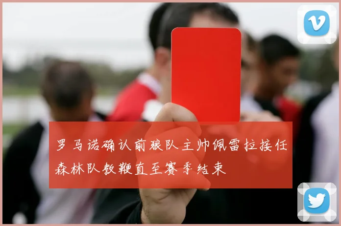 罗马诺确认前狼队主帅佩雷拉接任森林队教鞭直至赛季结束