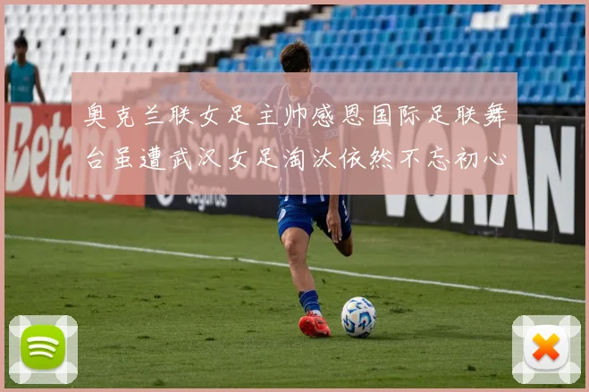 奥克兰联女足主帅感恩国际足联舞台虽遭武汉女足淘汰依然不忘初心