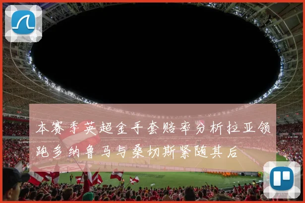 本赛季英超金手套赔率分析拉亚领跑多纳鲁马与桑切斯紧随其后