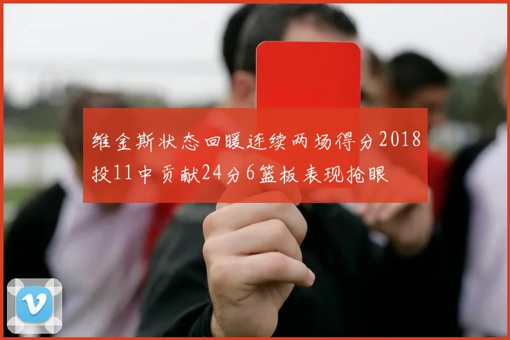 维金斯状态回暖连续两场得分2018投11中贡献24分6篮板表现抢眼