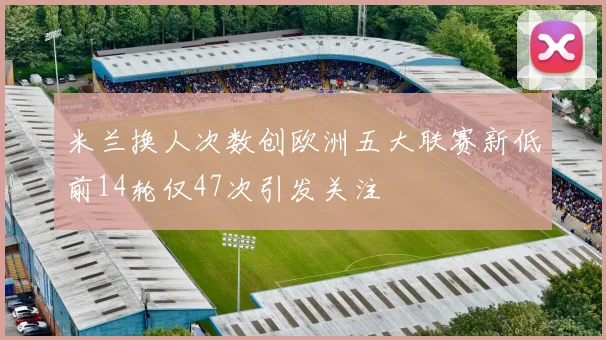 米兰换人次数创欧洲五大联赛新低前14轮仅47次引发关注