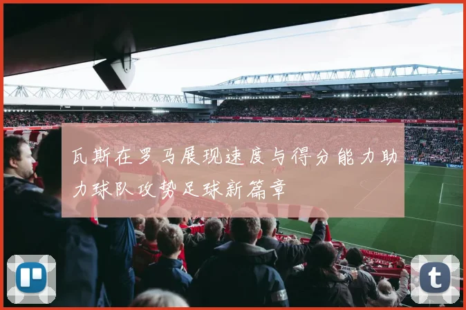 瓦斯在罗马展现速度与得分能力助力球队攻势足球新篇章