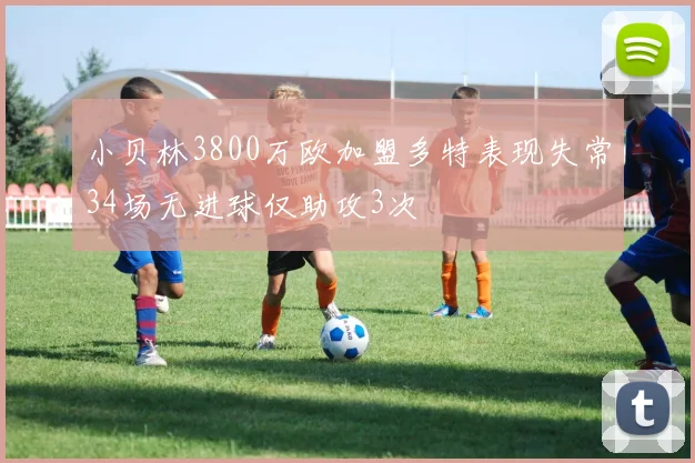小贝林3800万欧加盟多特表现失常34场无进球仅助攻3次