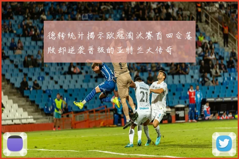 德转统计揭示欧冠淘汰赛首回合落败却逆袭晋级的亚特兰大传奇