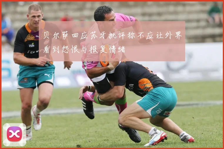 贝尔萨回应苏牙批评称不应让外界看到怨恨与报复情绪