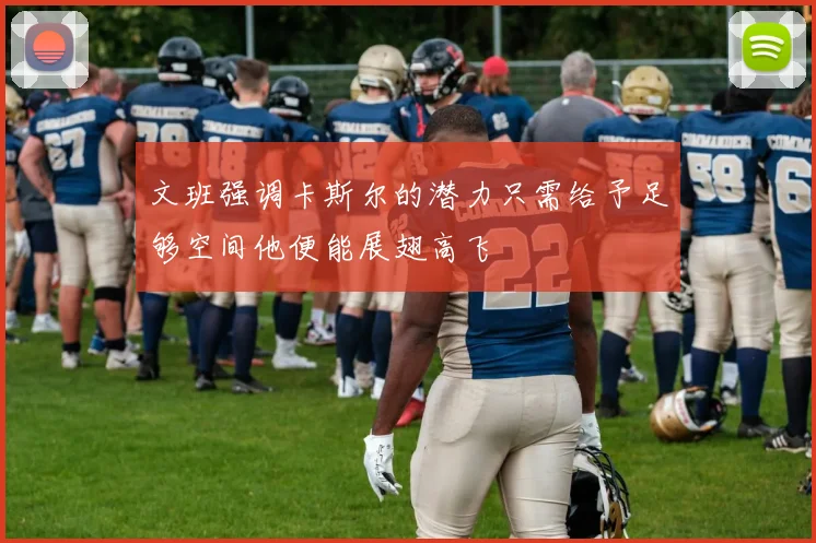 文班强调卡斯尔的潜力只需给予足够空间他便能展翅高飞