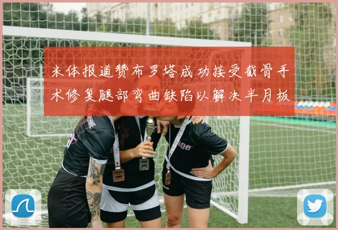 米体报道赞布罗塔成功接受截骨手术修复腿部弯曲缺陷以解决半月板缺失问题