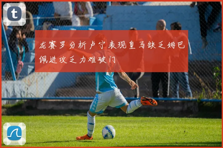 龙赛罗分析卢宁表现皇马缺乏姆巴佩进攻乏力难破门