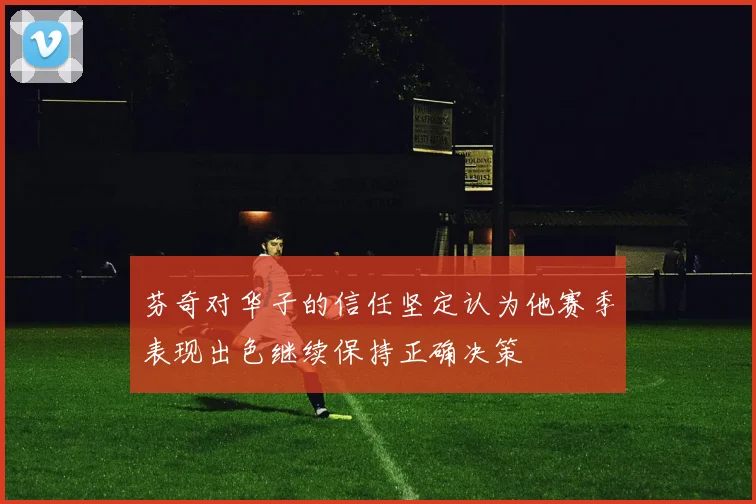 芬奇对华子的信任坚定认为他赛季表现出色继续保持正确决策