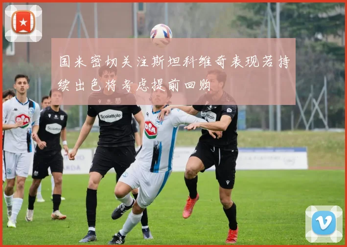 国米密切关注斯坦科维奇表现若持续出色将考虑提前回购