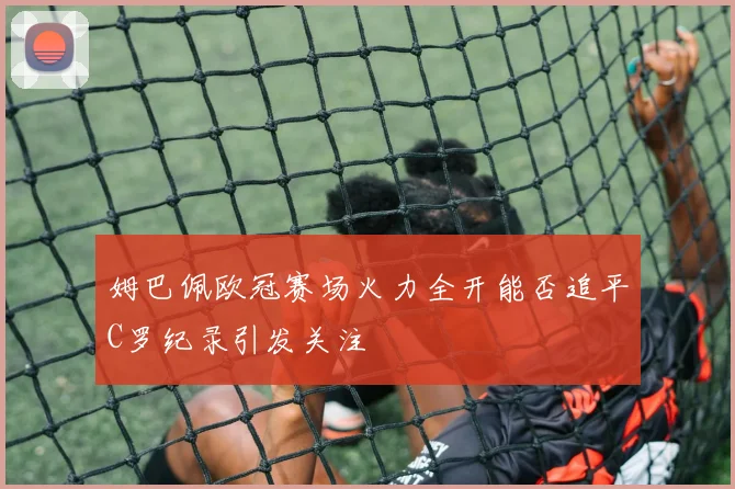 姆巴佩欧冠赛场火力全开能否追平C罗纪录引发关注