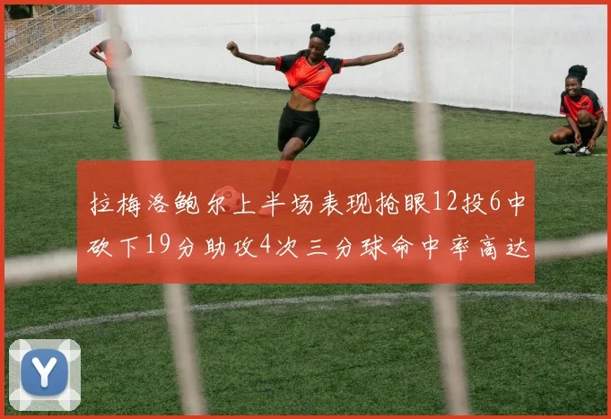 拉梅洛鲍尔上半场表现抢眼12投6中砍下19分助攻4次三分球命中率高达50