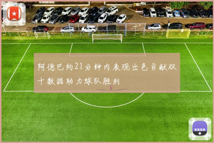 阿德巴约21分钟内表现出色贡献双十数据助力球队胜利