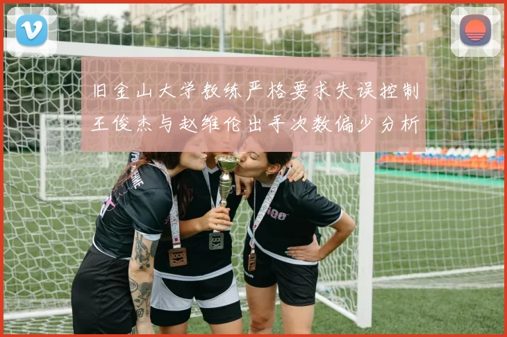旧金山大学教练严格要求失误控制王俊杰与赵维伦出手次数偏少分析
