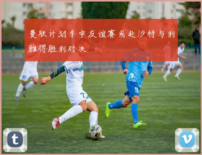 曼联计划季中友谊赛或赴沙特与利雅得胜利对决