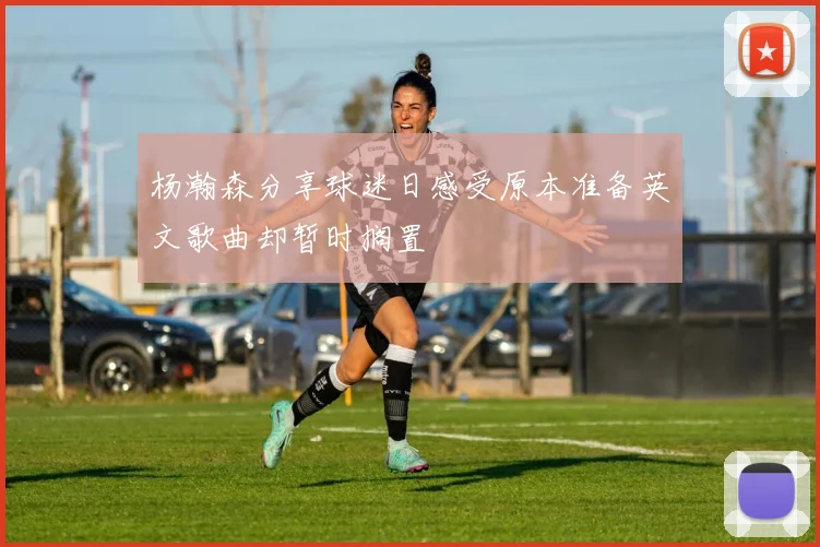 杨瀚森分享球迷日感受原本准备英文歌曲却暂时搁置